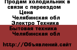 Продам холодильник,в связи с переездом. › Цена ­ 15 000 - Челябинская обл. Электро-Техника » Бытовая техника   . Челябинская обл.